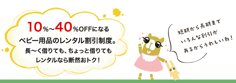 10%〜40%OFFになるベビー用品のレンタル割引制度。長〜く借りても、ちょっと借りてもレンタルなら断然おトク!短期から長期までいろんな割引があるからうれしいね!