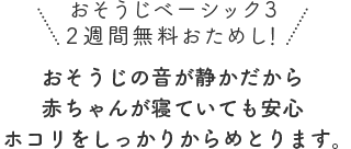 おそうじの音が静かだから赤ちゃんが寝ていても安心ホコリをしっかりからめとります。