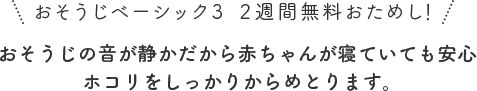 おそうじの音が静かだから赤ちゃんが寝ていても安心ホコリをしっかりからめとります。